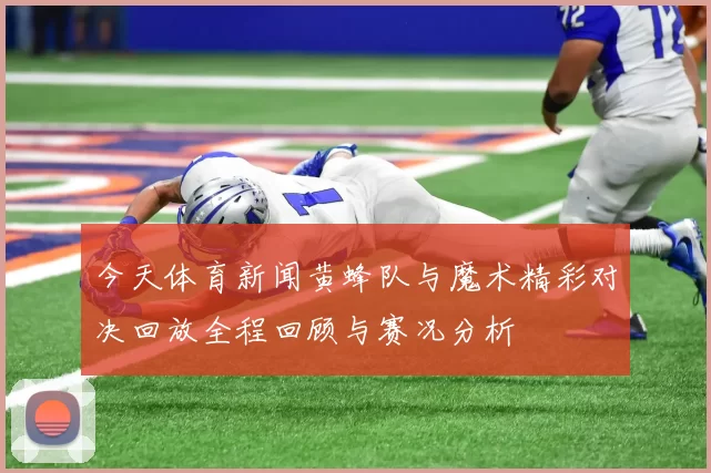 今天体育新闻黄蜂队与魔术精彩对决回放全程回顾与赛况分析