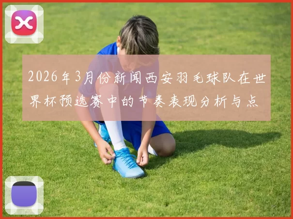 2026年3月份新闻西安羽毛球队在世界杯预选赛中的节奏表现分析与点评