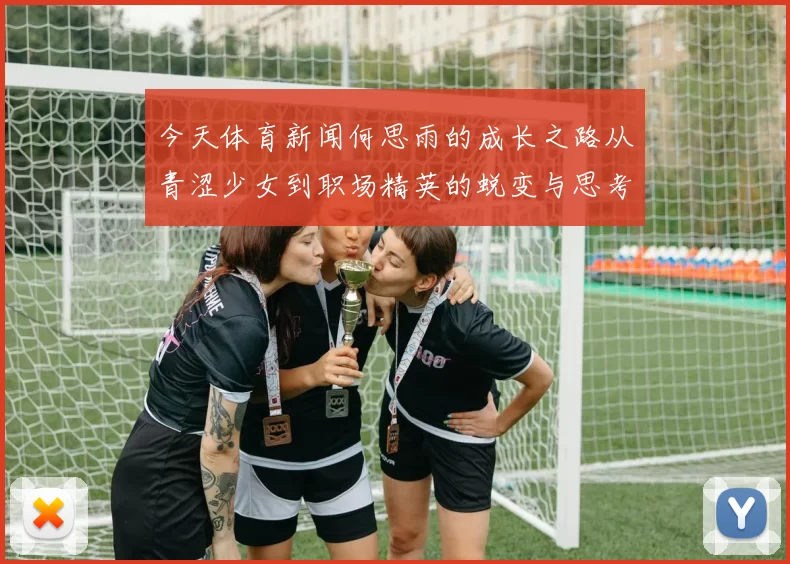 今天体育新闻何思雨的成长之路从青涩少女到职场精英的蜕变与思考