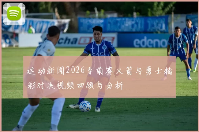 运动新闻2026季前赛火箭与勇士精彩对决视频回顾与分析