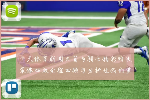 今天体育新闻火箭与骑士精彩对决录像回放全程回顾与分析让我们重温比赛瞬间