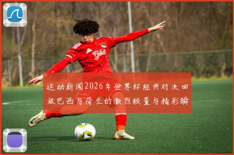 运动新闻2026年世界杯经典对决回放巴西与荷兰的激烈较量与精彩瞬间